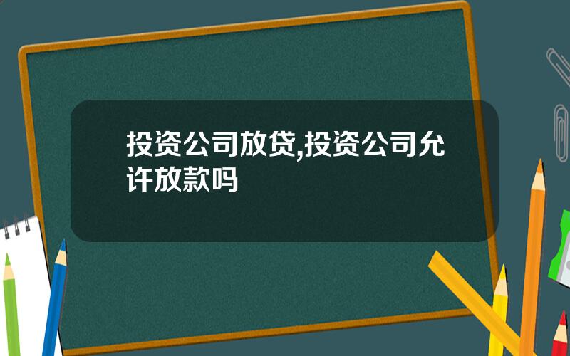 投资公司放贷,投资公司允许放款吗