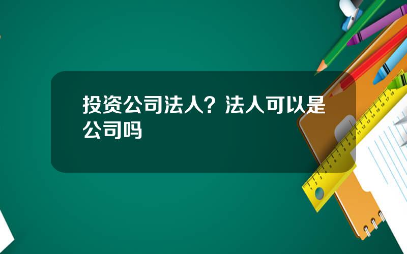 投资公司法人？法人可以是公司吗