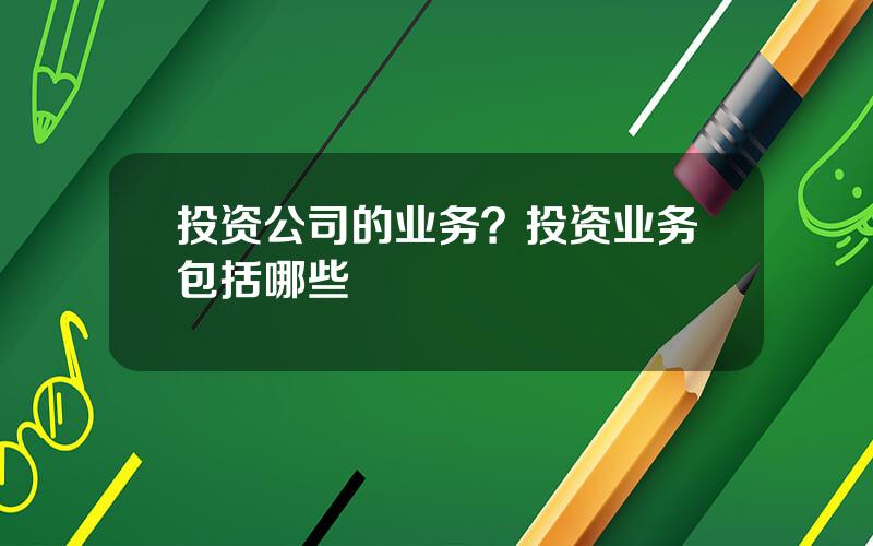 投资公司的业务？投资业务包括哪些