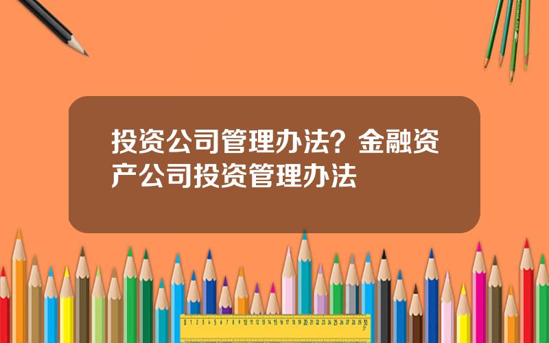 投资公司管理办法？金融资产公司投资管理办法