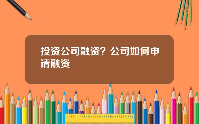 投资公司融资？公司如何申请融资