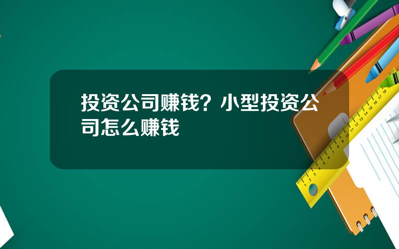 投资公司赚钱？小型投资公司怎么赚钱