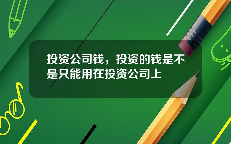 投资公司钱，投资的钱是不是只能用在投资公司上