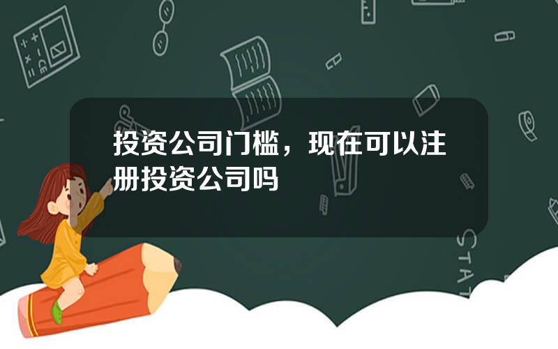 投资公司门槛，现在可以注册投资公司吗