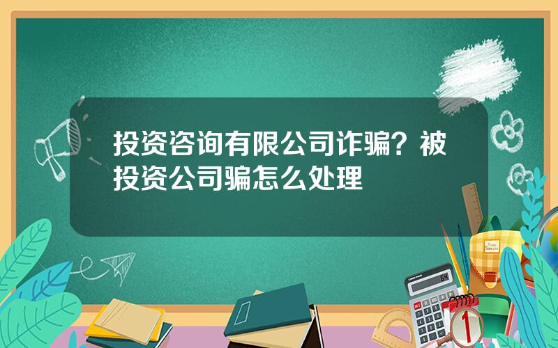 投资咨询有限公司诈骗？被投资公司骗怎么处理