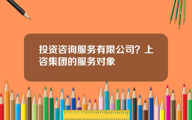 投资咨询服务有限公司？上咨集团的服务对象