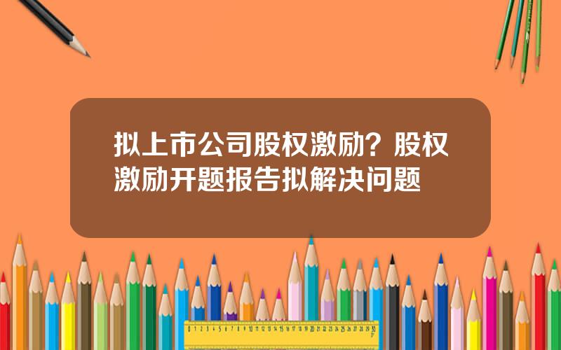拟上市公司股权激励？股权激励开题报告拟解决问题