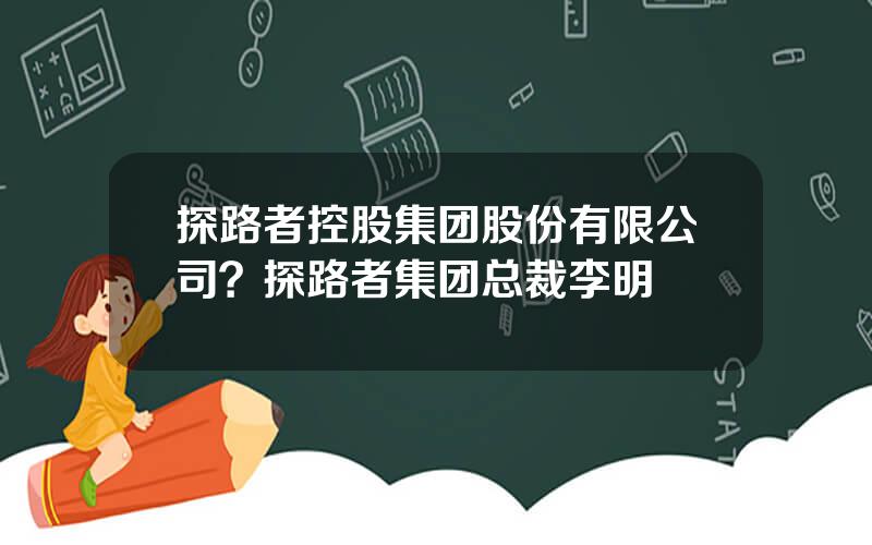 探路者控股集团股份有限公司？探路者集团总裁李明