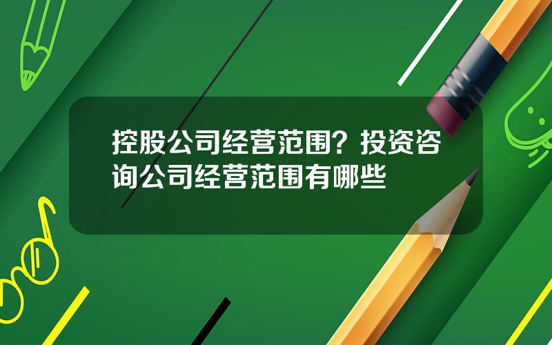 控股公司经营范围？投资咨询公司经营范围有哪些