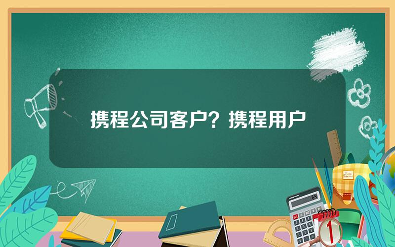 携程公司客户？携程用户