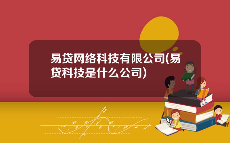易贷网络科技有限公司(易贷科技是什么公司)