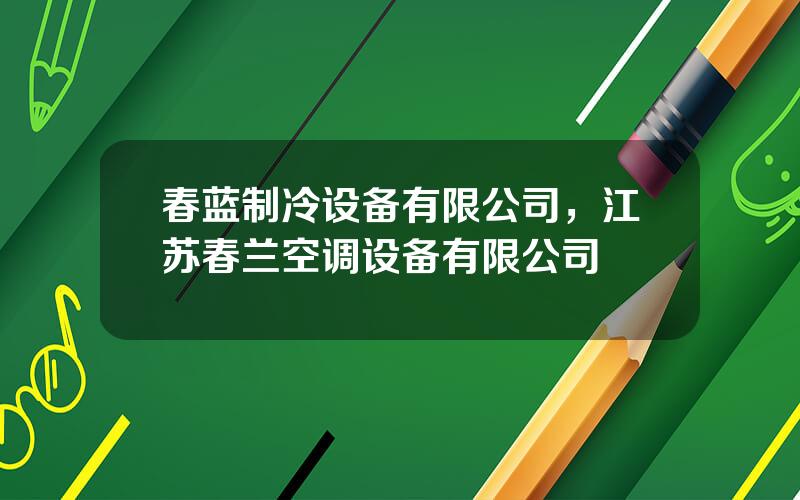 春蓝制冷设备有限公司，江苏春兰空调设备有限公司