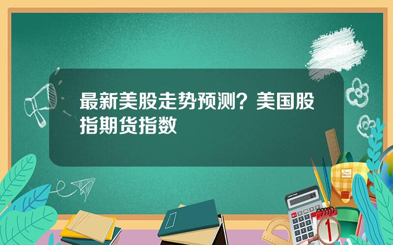 最新美股走势预测？美国股指期货指数