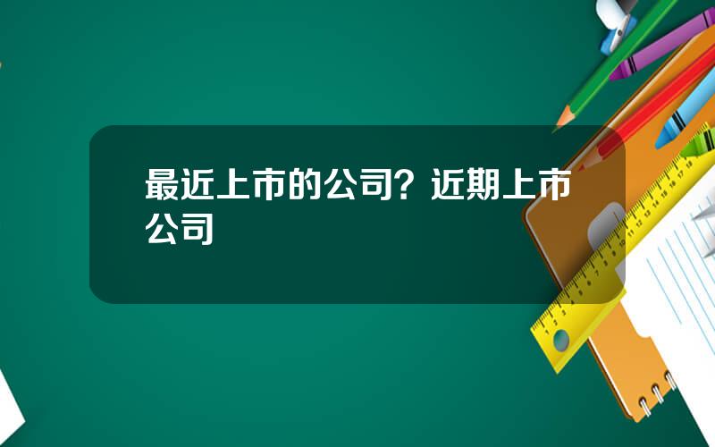 最近上市的公司？近期上市公司