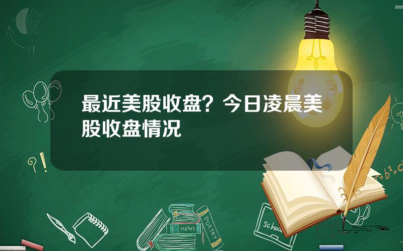 最近美股收盘？今日凌晨美股收盘情况