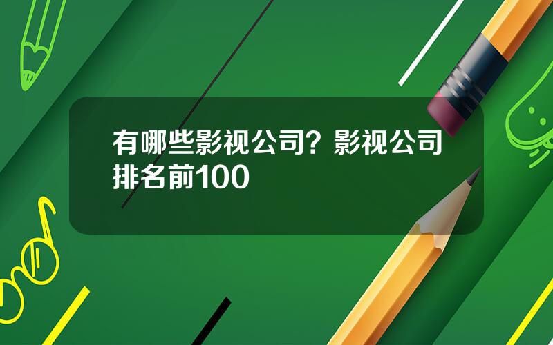 有哪些影视公司？影视公司排名前100