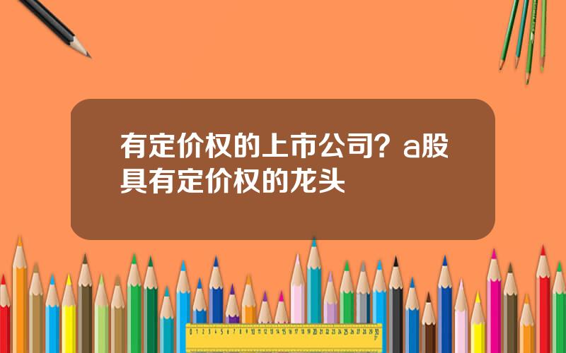 有定价权的上市公司？a股具有定价权的龙头