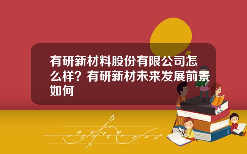 有研新材料股份有限公司怎么样？有研新材未来发展前景如何