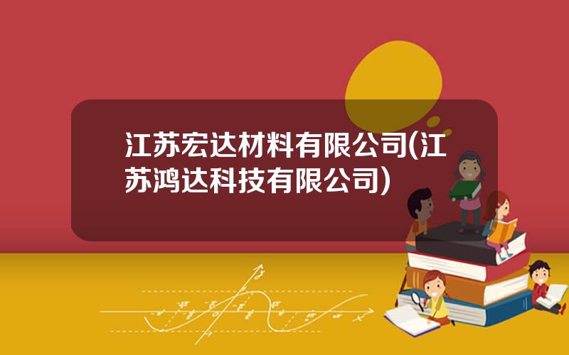 江苏宏达材料有限公司(江苏鸿达科技有限公司)
