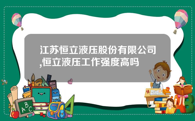 江苏恒立液压股份有限公司,恒立液压工作强度高吗