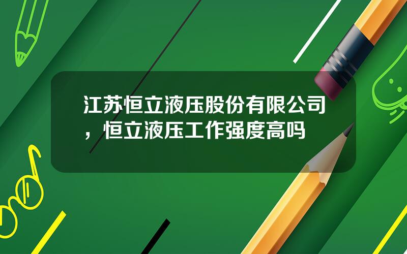 江苏恒立液压股份有限公司，恒立液压工作强度高吗