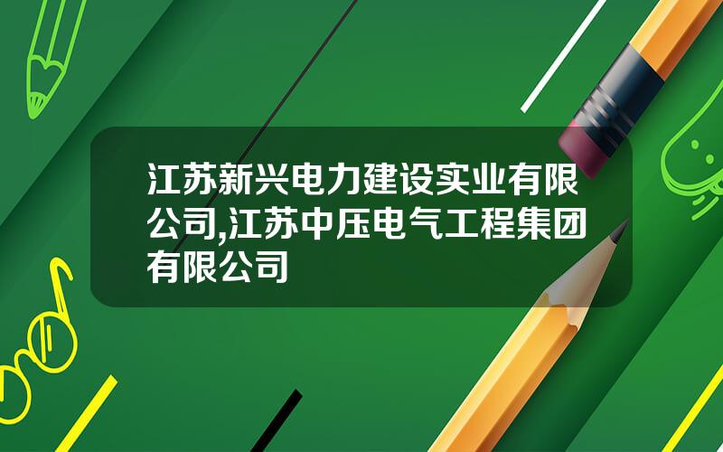 江苏新兴电力建设实业有限公司,江苏中压电气工程集团有限公司