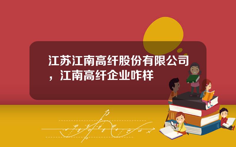 江苏江南高纤股份有限公司，江南高纤企业咋样