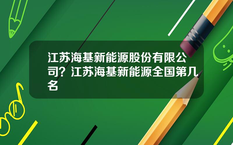 江苏海基新能源股份有限公司？江苏海基新能源全国第几名