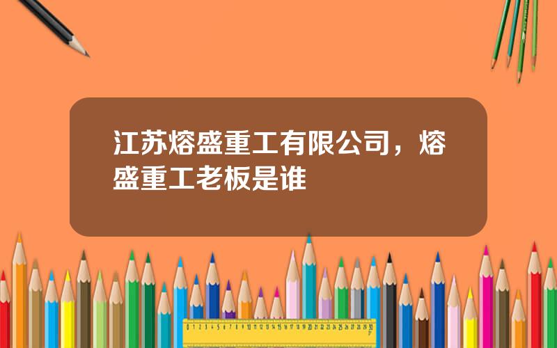 江苏熔盛重工有限公司，熔盛重工老板是谁