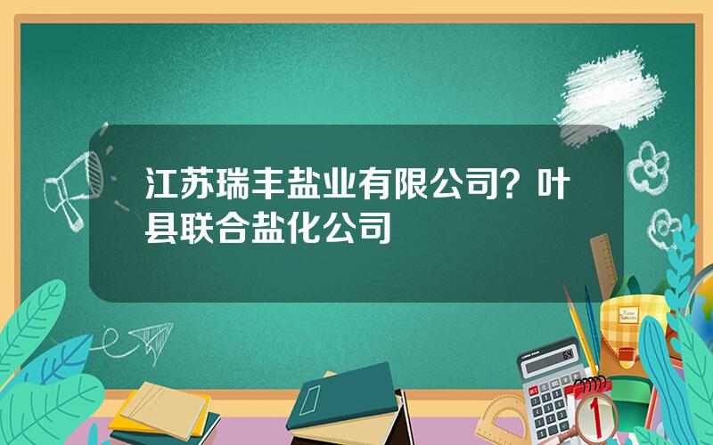 江苏瑞丰盐业有限公司？叶县联合盐化公司