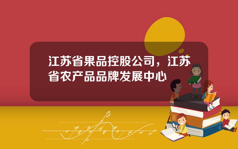 江苏省果品控股公司，江苏省农产品品牌发展中心