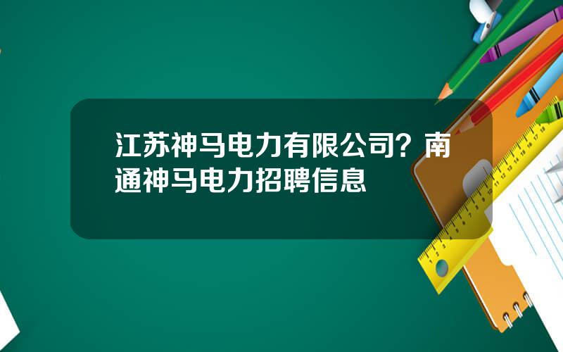 江苏神马电力有限公司？南通神马电力招聘信息