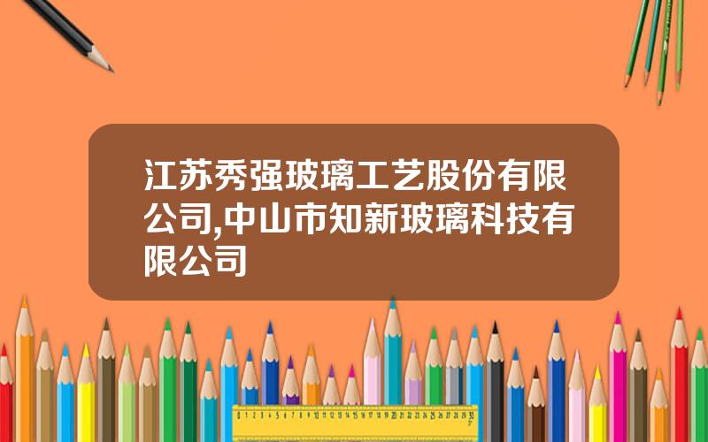 江苏秀强玻璃工艺股份有限公司,中山市知新玻璃科技有限公司