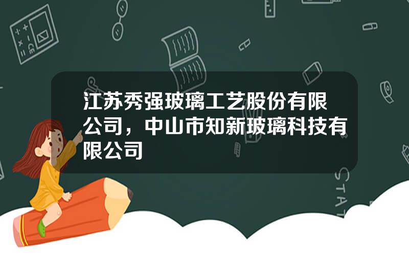 江苏秀强玻璃工艺股份有限公司，中山市知新玻璃科技有限公司