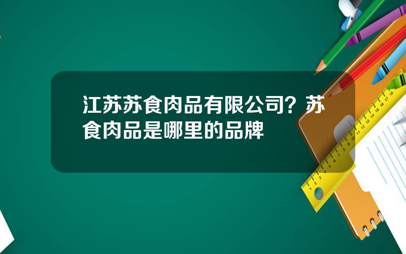 江苏苏食肉品有限公司？苏食肉品是哪里的品牌