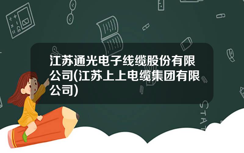 江苏通光电子线缆股份有限公司(江苏上上电缆集团有限公司)