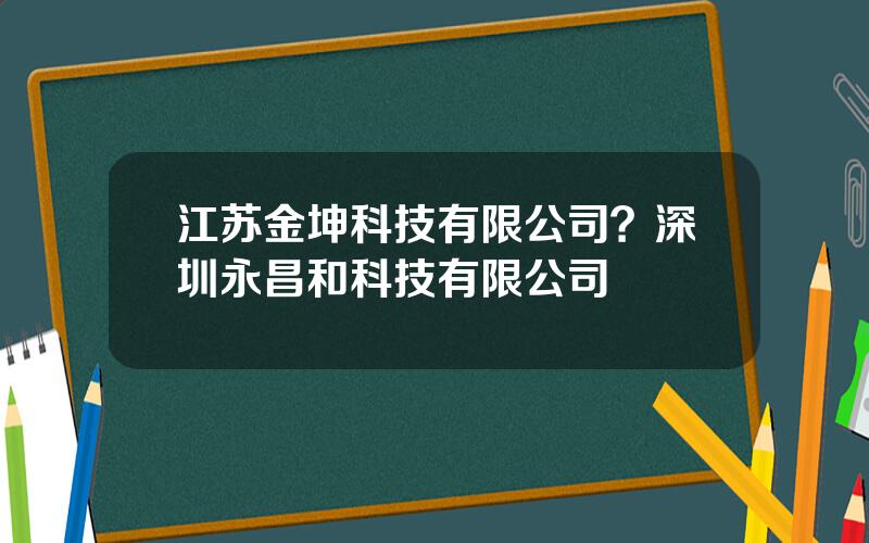 江苏金坤科技有限公司？深圳永昌和科技有限公司