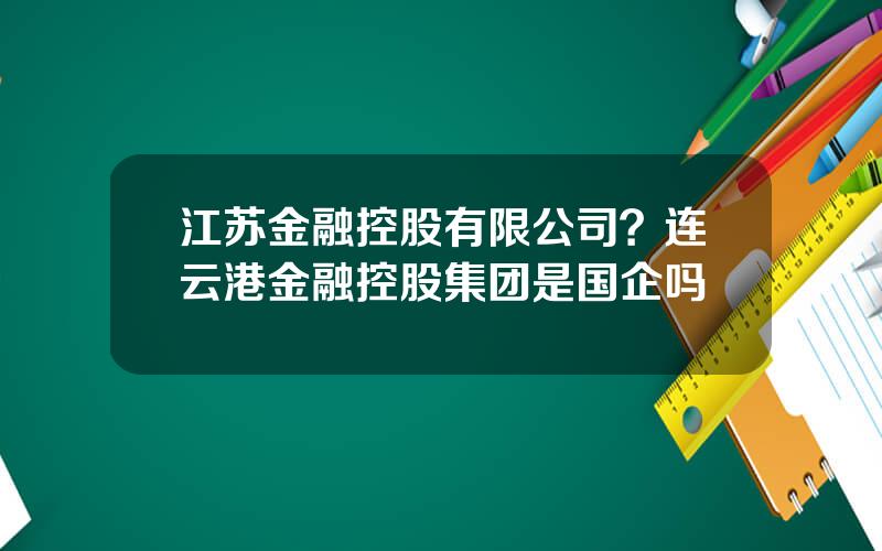 江苏金融控股有限公司？连云港金融控股集团是国企吗