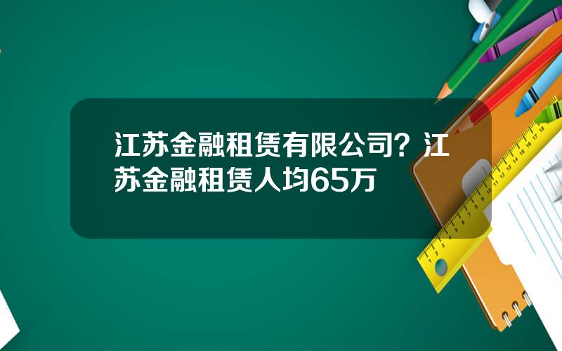 江苏金融租赁有限公司？江苏金融租赁人均65万