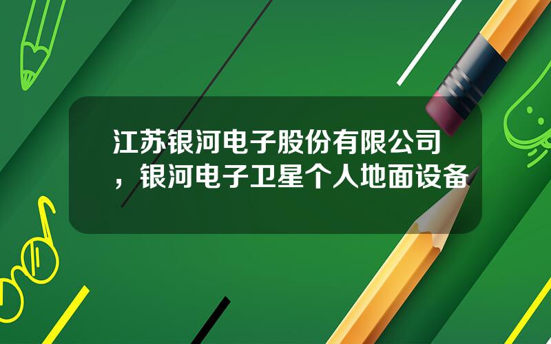 江苏银河电子股份有限公司，银河电子卫星个人地面设备