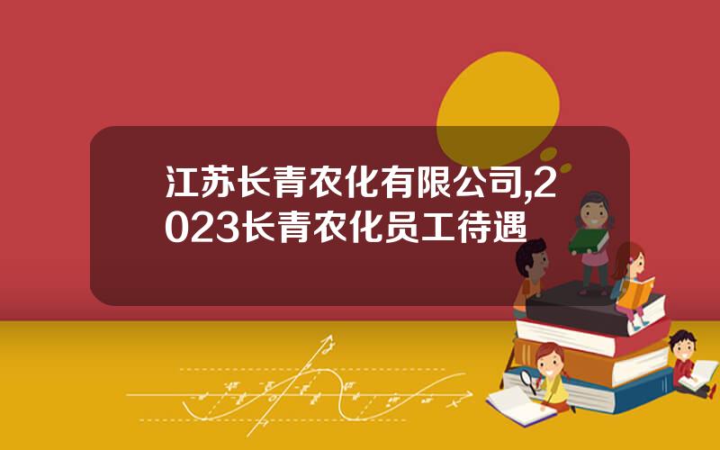 江苏长青农化有限公司,2023长青农化员工待遇