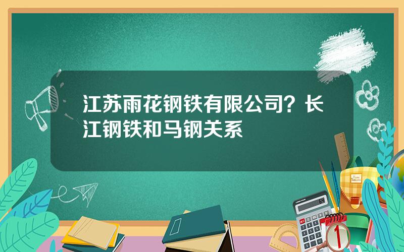 江苏雨花钢铁有限公司？长江钢铁和马钢关系