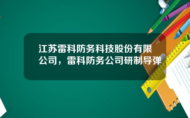江苏雷科防务科技股份有限公司，雷科防务公司研制导弹