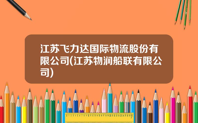 江苏飞力达国际物流股份有限公司(江苏物润船联有限公司)