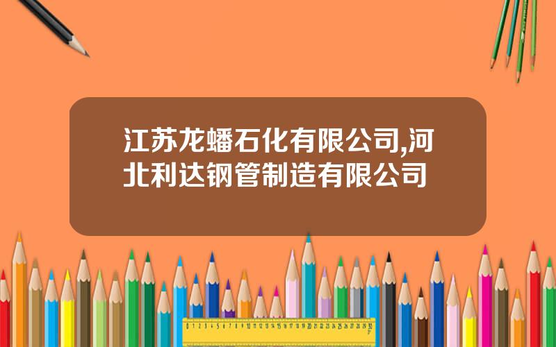 江苏龙蟠石化有限公司,河北利达钢管制造有限公司