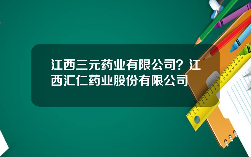 江西三元药业有限公司？江西汇仁药业股份有限公司