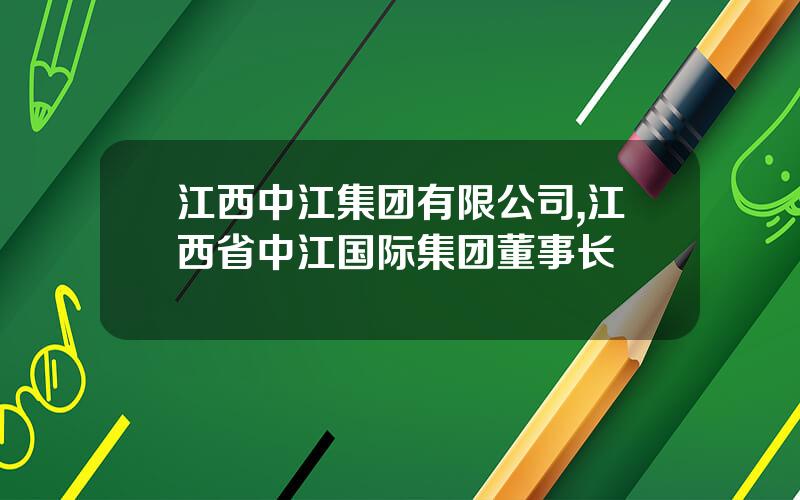 江西中江集团有限公司,江西省中江国际集团董事长