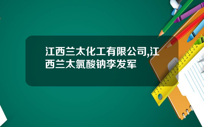 江西兰太化工有限公司,江西兰太氯酸钠李发军