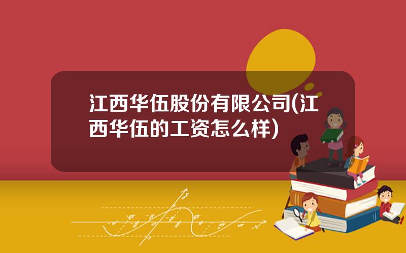 江西华伍股份有限公司(江西华伍的工资怎么样)