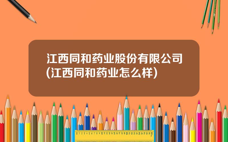 江西同和药业股份有限公司(江西同和药业怎么样)